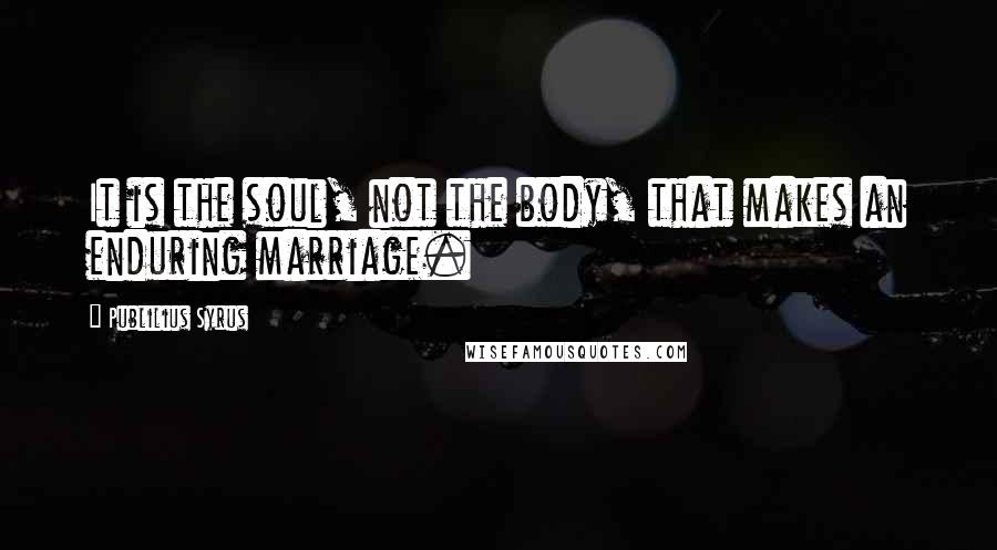 Publilius Syrus Quotes: It is the soul, not the body, that makes an enduring marriage.