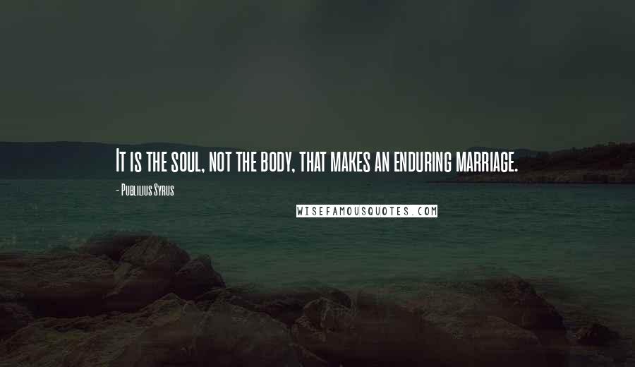 Publilius Syrus Quotes: It is the soul, not the body, that makes an enduring marriage.