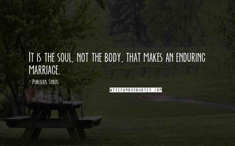 Publilius Syrus Quotes: It is the soul, not the body, that makes an enduring marriage.