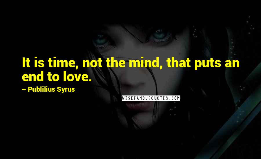 Publilius Syrus Quotes: It is time, not the mind, that puts an end to love.