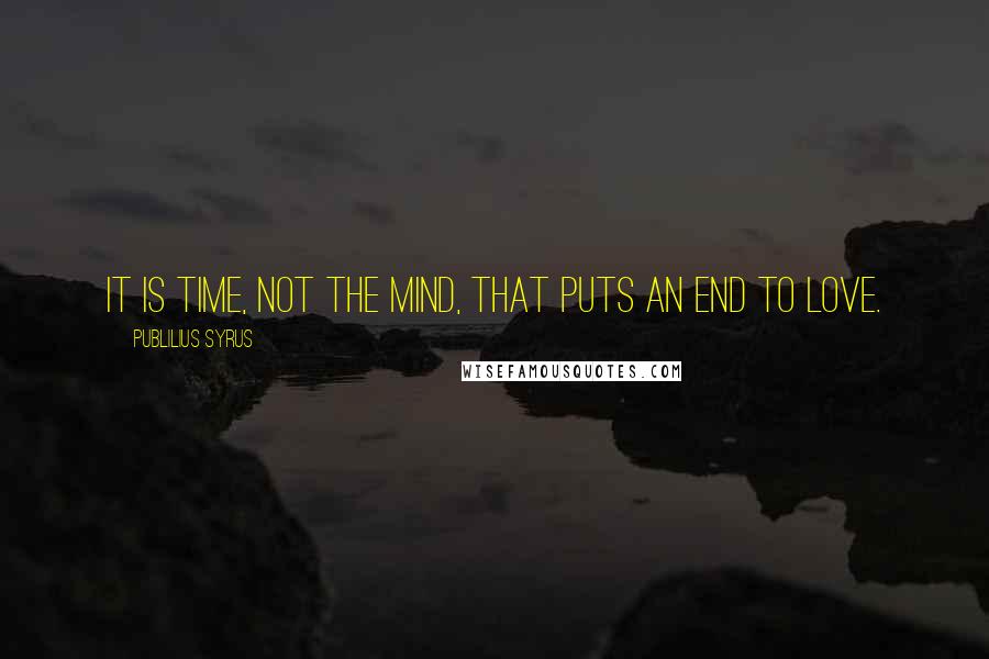 Publilius Syrus Quotes: It is time, not the mind, that puts an end to love.