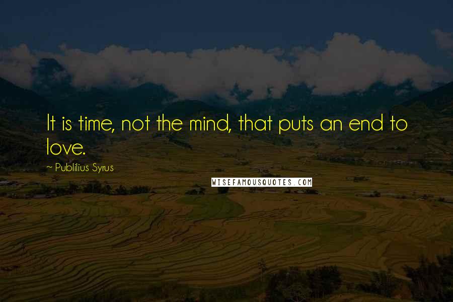 Publilius Syrus Quotes: It is time, not the mind, that puts an end to love.