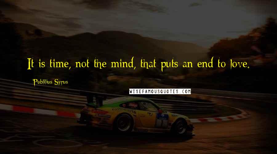 Publilius Syrus Quotes: It is time, not the mind, that puts an end to love.