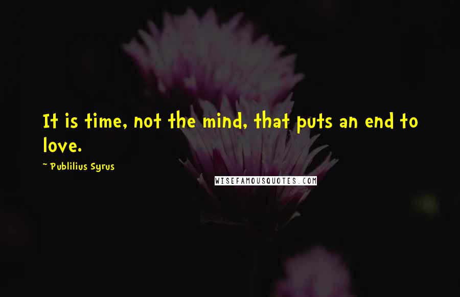 Publilius Syrus Quotes: It is time, not the mind, that puts an end to love.