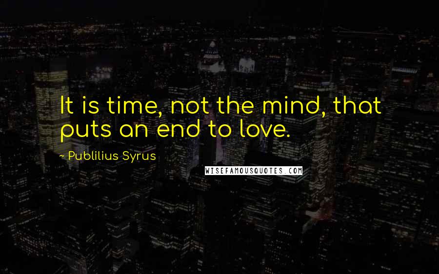 Publilius Syrus Quotes: It is time, not the mind, that puts an end to love.