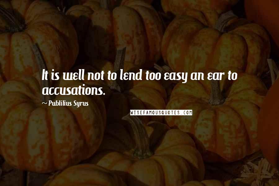 Publilius Syrus Quotes: It is well not to lend too easy an ear to accusations.