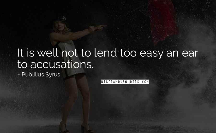 Publilius Syrus Quotes: It is well not to lend too easy an ear to accusations.