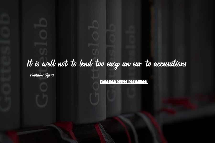 Publilius Syrus Quotes: It is well not to lend too easy an ear to accusations.