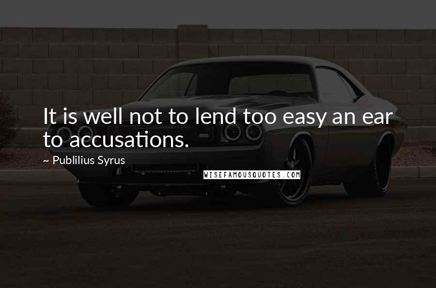 Publilius Syrus Quotes: It is well not to lend too easy an ear to accusations.