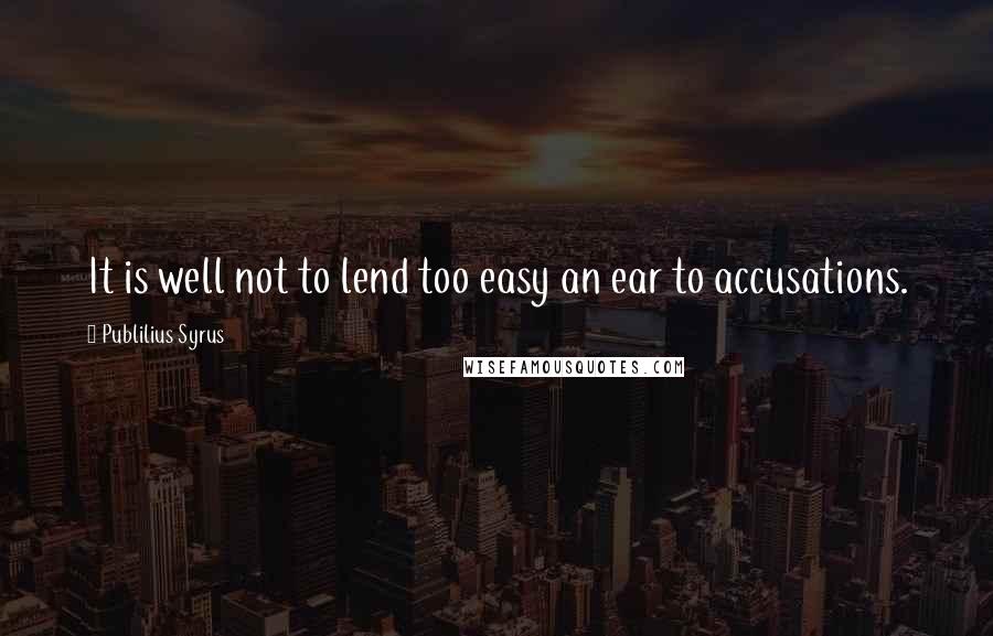 Publilius Syrus Quotes: It is well not to lend too easy an ear to accusations.