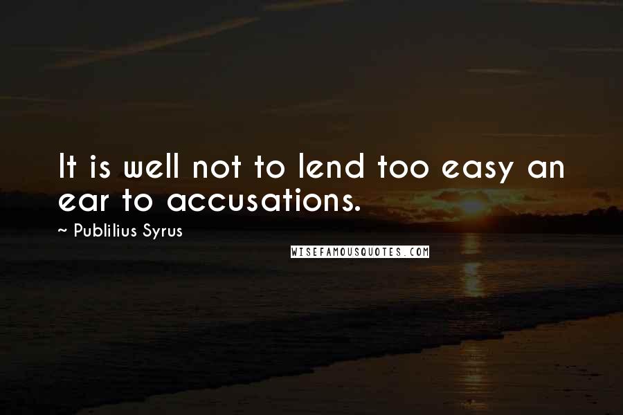 Publilius Syrus Quotes: It is well not to lend too easy an ear to accusations.