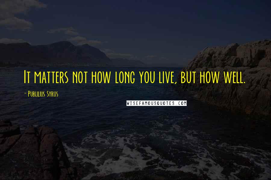 Publilius Syrus Quotes: It matters not how long you live, but how well.