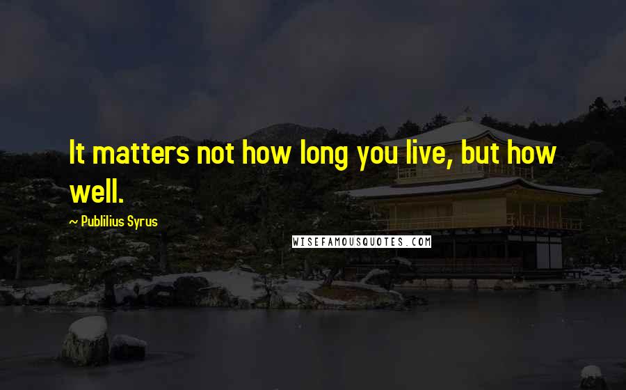 Publilius Syrus Quotes: It matters not how long you live, but how well.