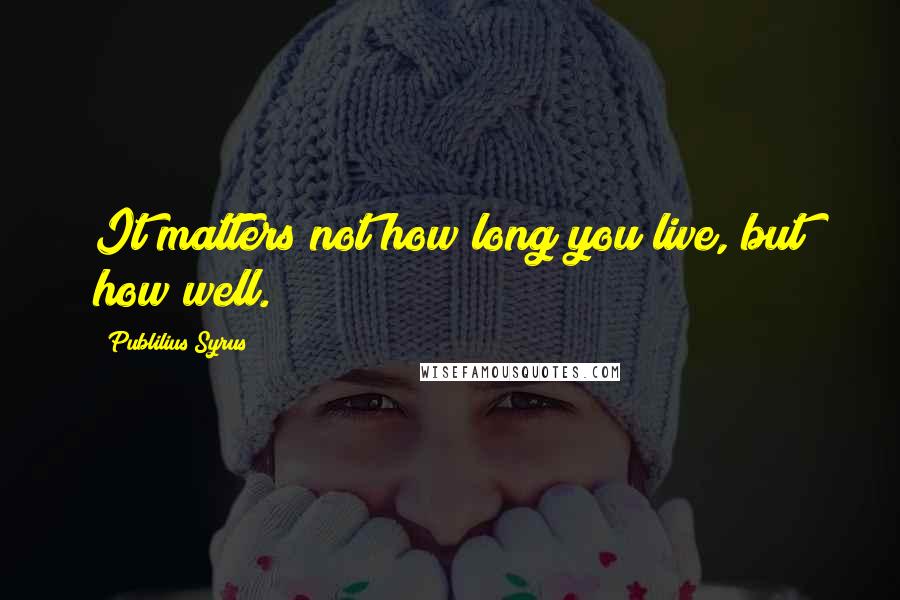 Publilius Syrus Quotes: It matters not how long you live, but how well.