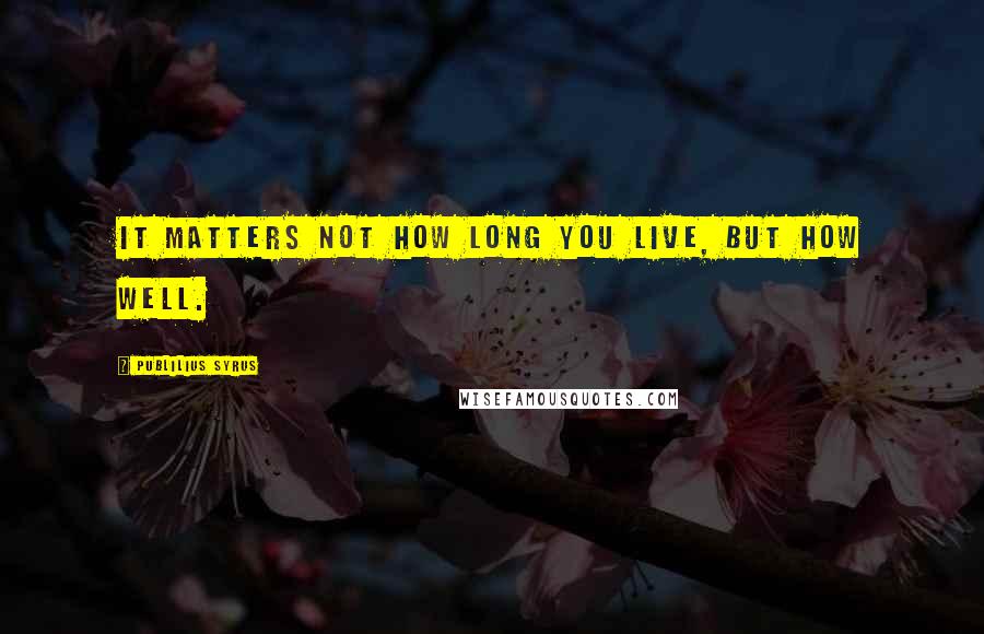 Publilius Syrus Quotes: It matters not how long you live, but how well.