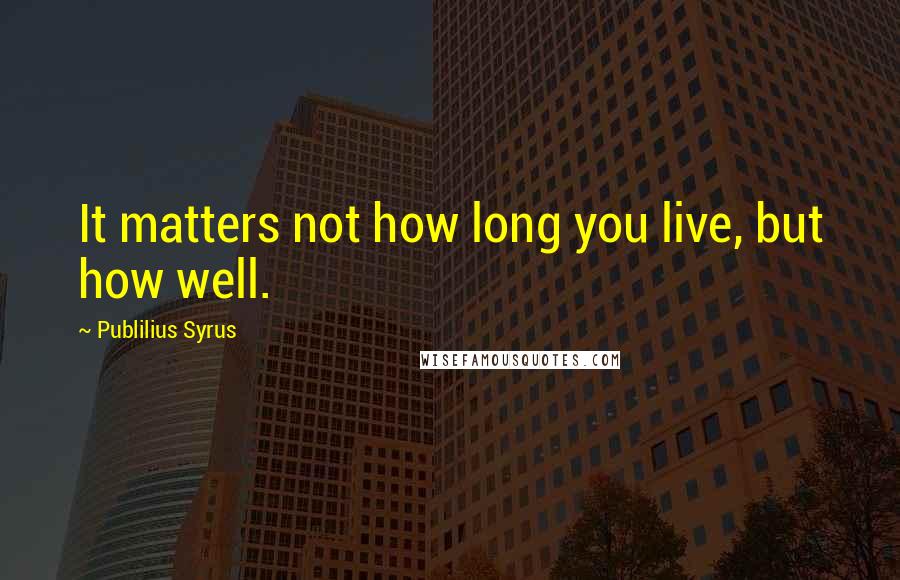 Publilius Syrus Quotes: It matters not how long you live, but how well.