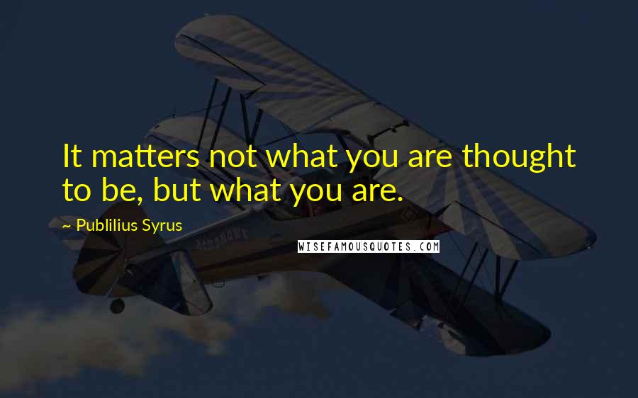 Publilius Syrus Quotes: It matters not what you are thought to be, but what you are.