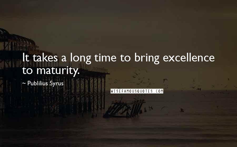 Publilius Syrus Quotes: It takes a long time to bring excellence to maturity.