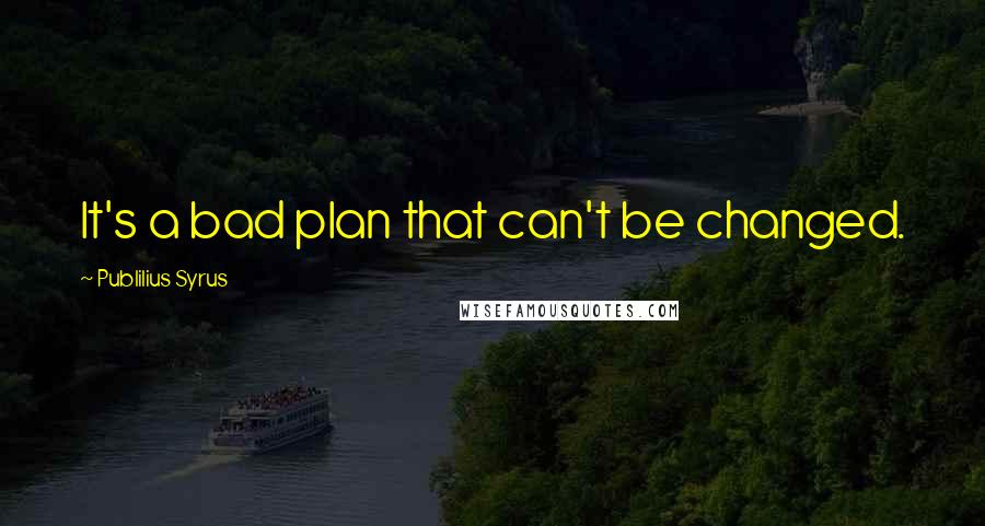 Publilius Syrus Quotes: It's a bad plan that can't be changed.