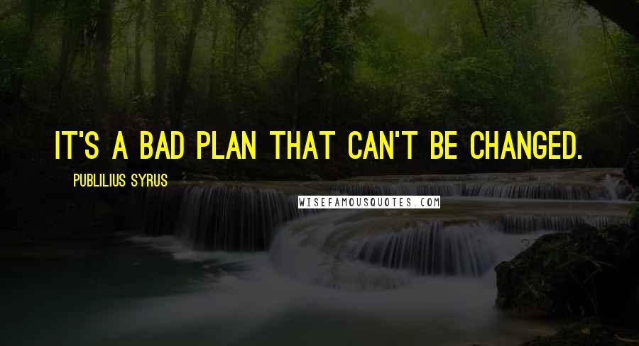 Publilius Syrus Quotes: It's a bad plan that can't be changed.