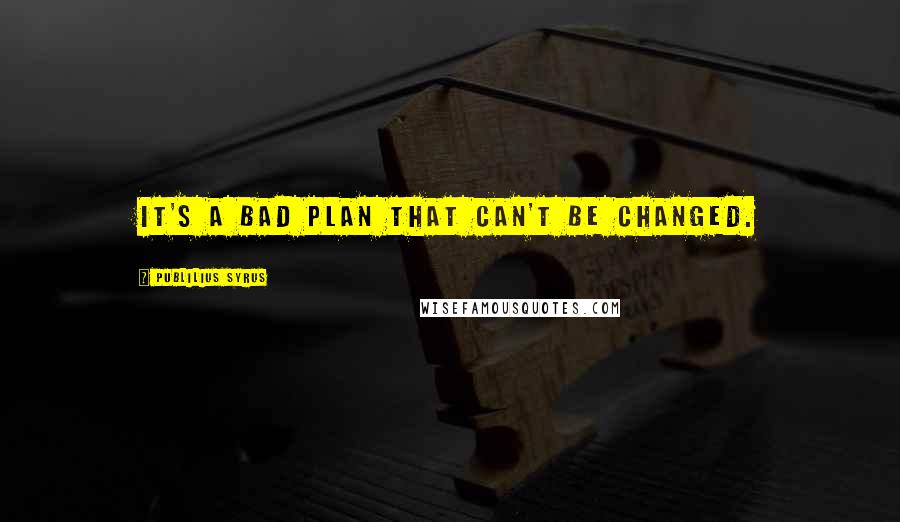 Publilius Syrus Quotes: It's a bad plan that can't be changed.