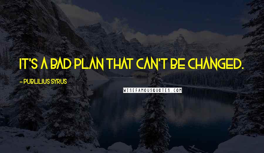 Publilius Syrus Quotes: It's a bad plan that can't be changed.