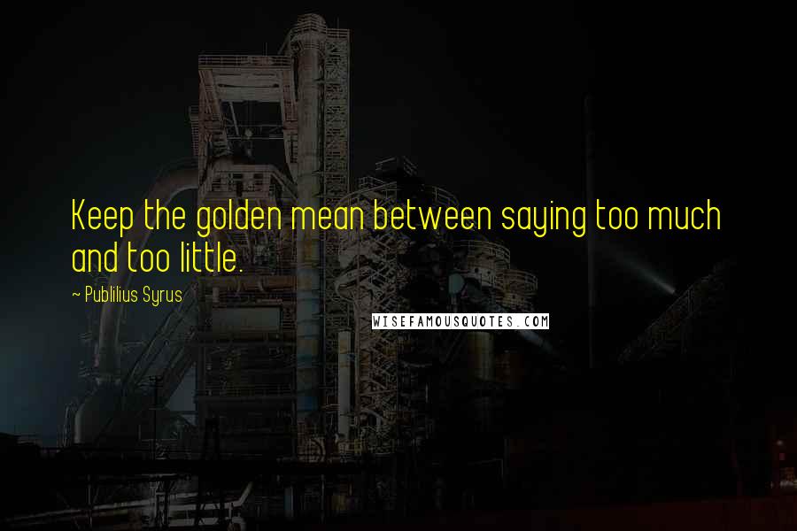 Publilius Syrus Quotes: Keep the golden mean between saying too much and too little.