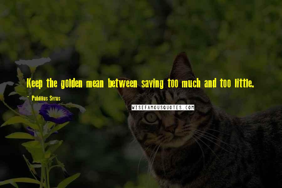 Publilius Syrus Quotes: Keep the golden mean between saying too much and too little.