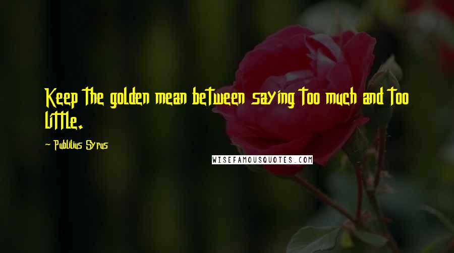Publilius Syrus Quotes: Keep the golden mean between saying too much and too little.