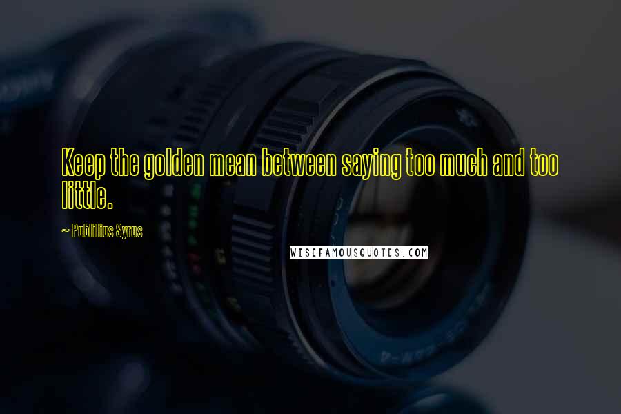 Publilius Syrus Quotes: Keep the golden mean between saying too much and too little.