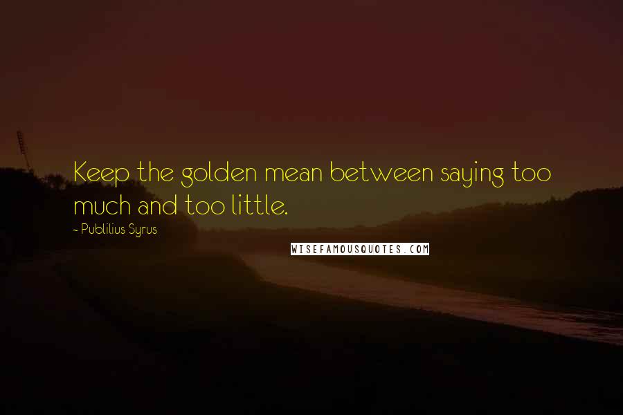 Publilius Syrus Quotes: Keep the golden mean between saying too much and too little.