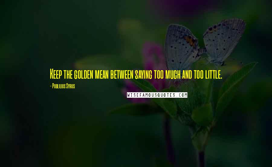 Publilius Syrus Quotes: Keep the golden mean between saying too much and too little.