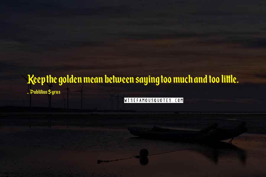 Publilius Syrus Quotes: Keep the golden mean between saying too much and too little.