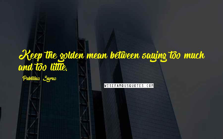Publilius Syrus Quotes: Keep the golden mean between saying too much and too little.