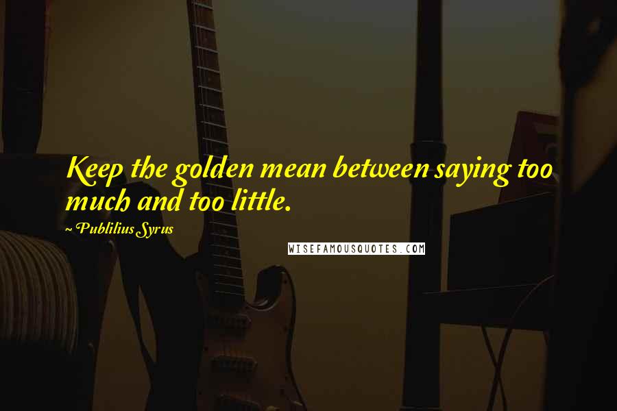 Publilius Syrus Quotes: Keep the golden mean between saying too much and too little.
