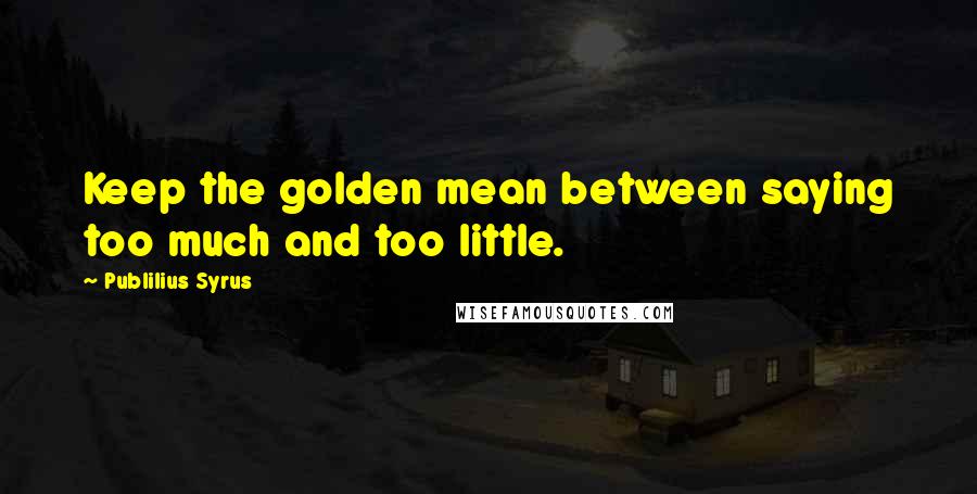 Publilius Syrus Quotes: Keep the golden mean between saying too much and too little.