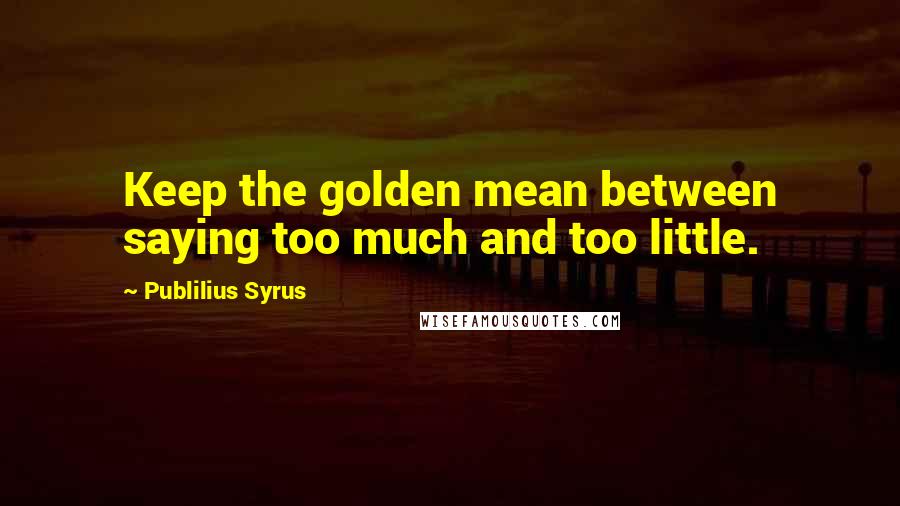 Publilius Syrus Quotes: Keep the golden mean between saying too much and too little.