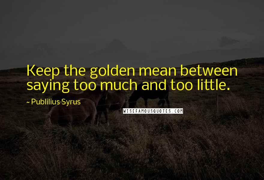 Publilius Syrus Quotes: Keep the golden mean between saying too much and too little.