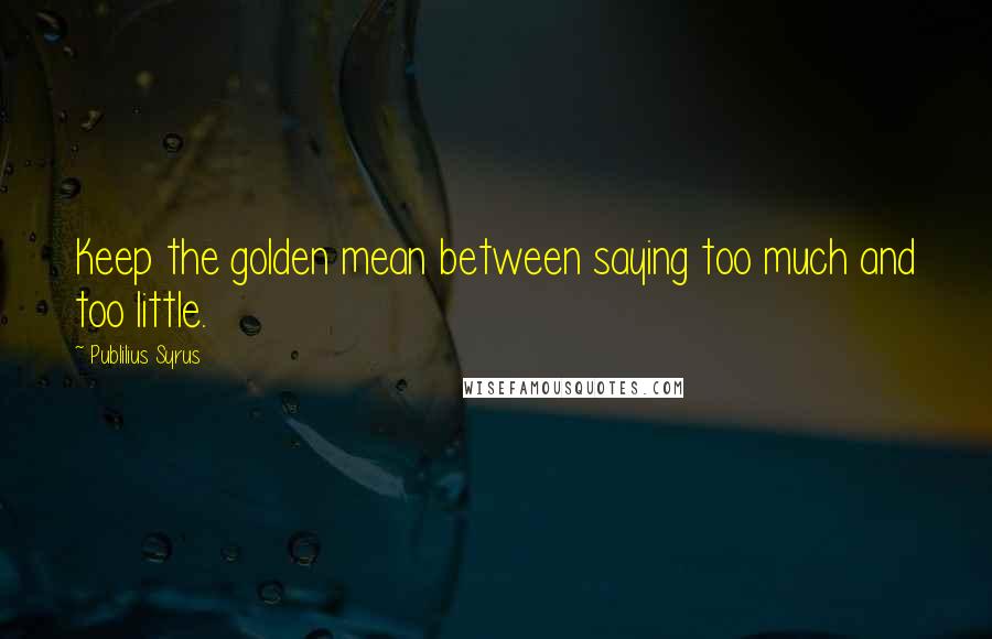 Publilius Syrus Quotes: Keep the golden mean between saying too much and too little.