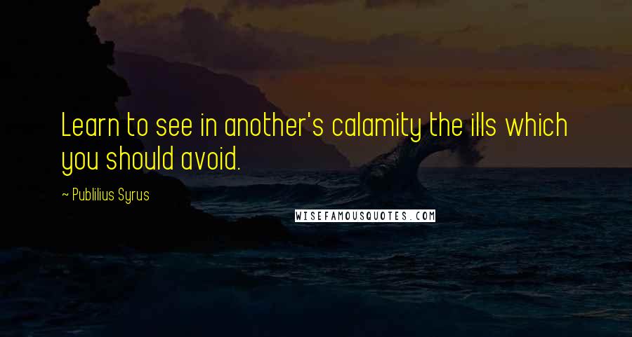 Publilius Syrus Quotes: Learn to see in another's calamity the ills which you should avoid.