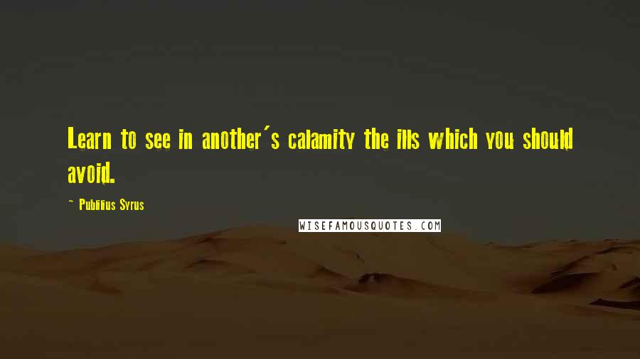 Publilius Syrus Quotes: Learn to see in another's calamity the ills which you should avoid.