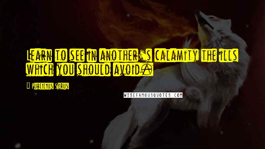 Publilius Syrus Quotes: Learn to see in another's calamity the ills which you should avoid.