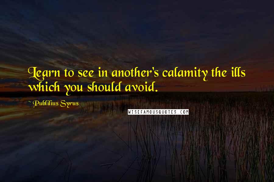 Publilius Syrus Quotes: Learn to see in another's calamity the ills which you should avoid.