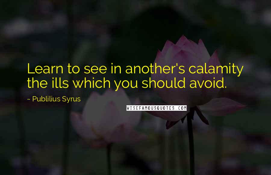 Publilius Syrus Quotes: Learn to see in another's calamity the ills which you should avoid.