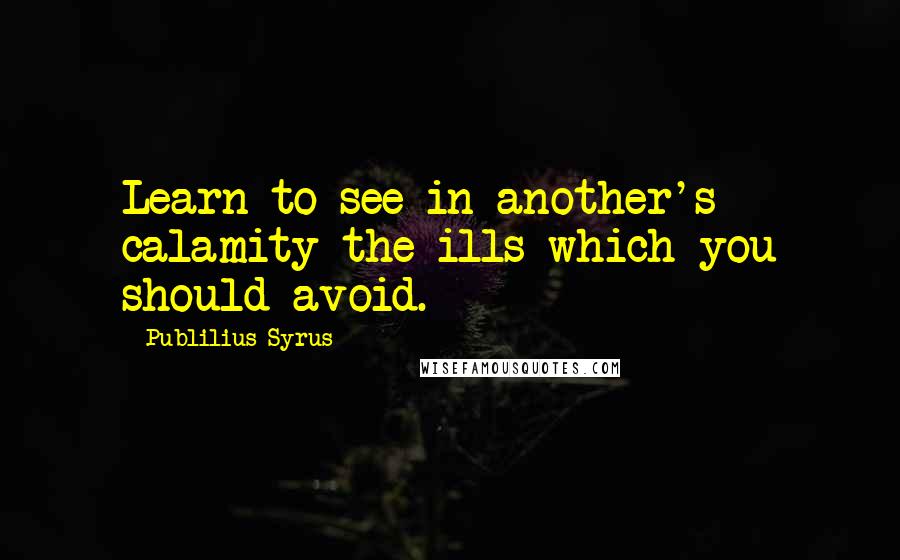 Publilius Syrus Quotes: Learn to see in another's calamity the ills which you should avoid.
