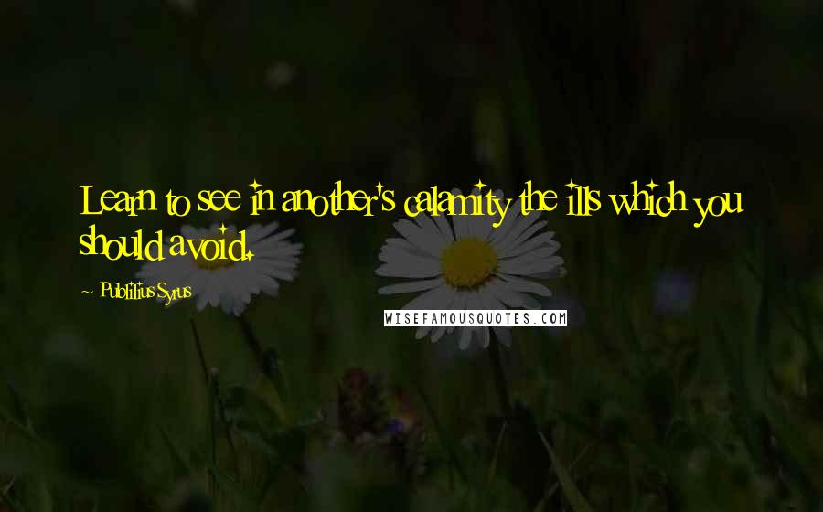 Publilius Syrus Quotes: Learn to see in another's calamity the ills which you should avoid.