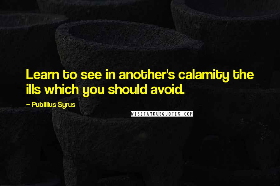 Publilius Syrus Quotes: Learn to see in another's calamity the ills which you should avoid.