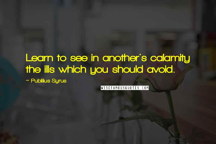 Publilius Syrus Quotes: Learn to see in another's calamity the ills which you should avoid.