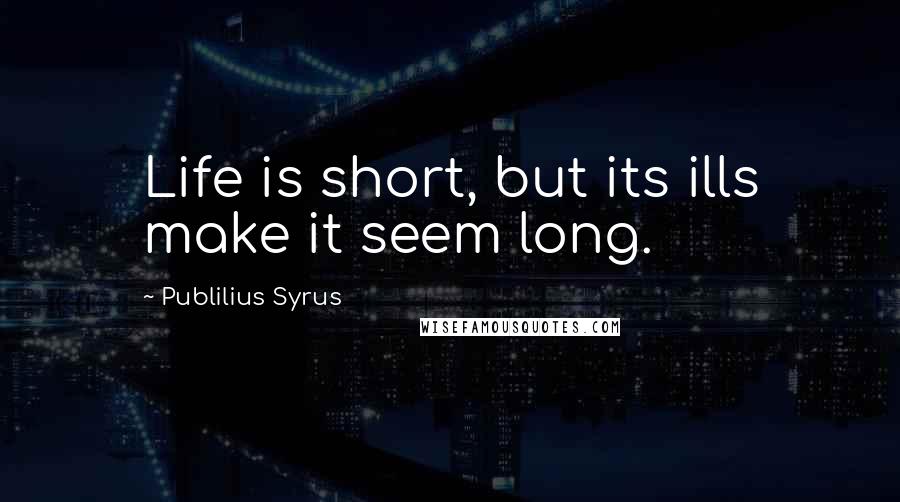 Publilius Syrus Quotes: Life is short, but its ills make it seem long.