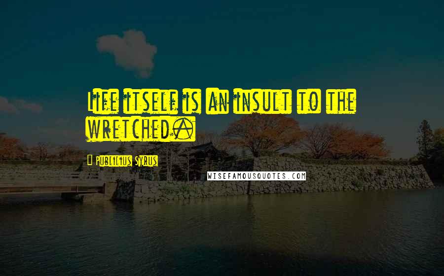 Publilius Syrus Quotes: Life itself is an insult to the wretched.